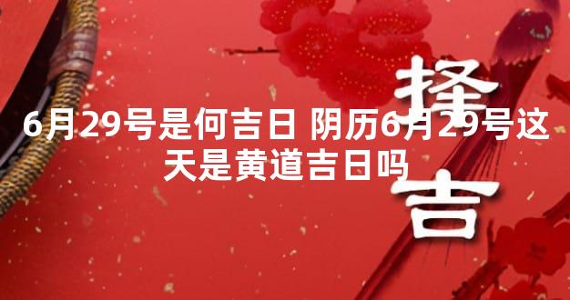 6月29号是何吉日 阴历6月29号这天是黄道吉日吗